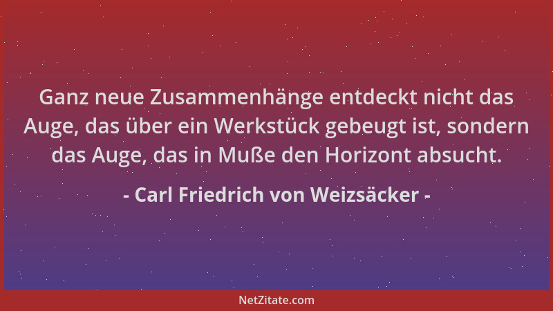 Carl Friedrich von Weizsäcker - Ganz neue Zusammenhänge entdeckt nicht das Auge, das über ein Werkstück gebeugt ist, sonder...