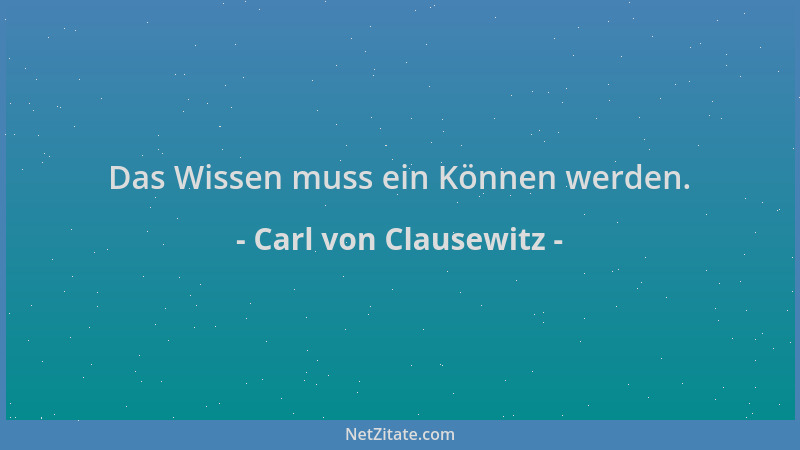 Carl von Clausewitz - Das Wissen muss ein Können werden....
