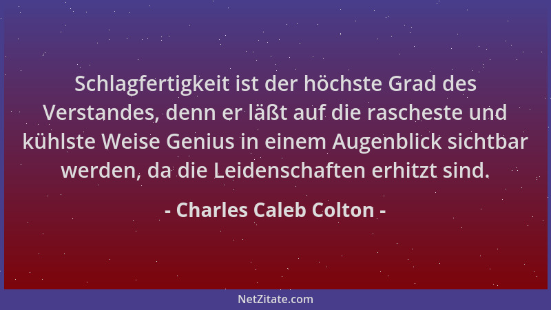 Charles Caleb Colton - Schlagfertigkeit ist der höchste Grad des Verstandes, denn er läßt auf die rascheste und kühlste Wei...