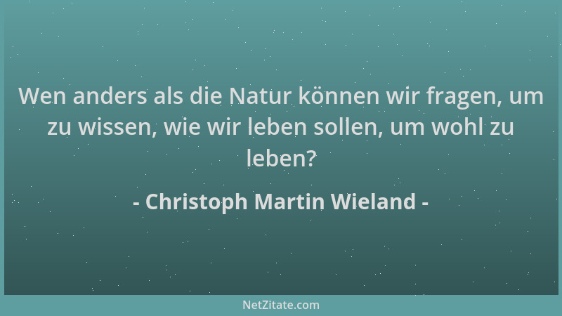Christoph Martin Wieland - Wen anders als die Natur können wir fragen, um zu wissen, wie wir leben sollen, um wohl zu leben...