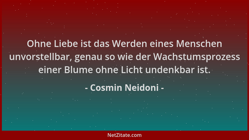 Cosmin Neidoni - Ohne Liebe ist das Werden eines Menschen unvorstellbar, genau so wie der Wachstumsprozess einer Blume ohne...