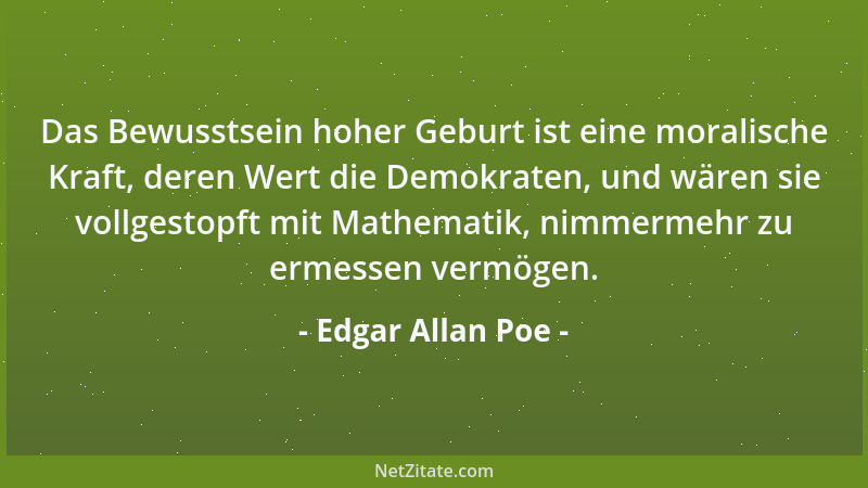 Edgar Allan Poe - Das Bewusstsein hoher Geburt ist eine moralische Kraft, deren Wert die Demokraten, und wären sie vollgest...