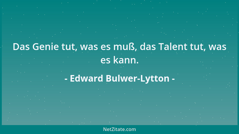 Edward Bulwer-Lytton - Das Genie tut, was es muß, das Talent tut, was es kann....