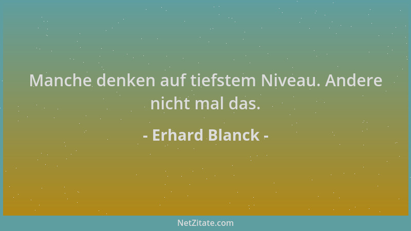 Erhard Blanck - Manche denken auf tiefstem Niveau. Andere nicht mal das....
