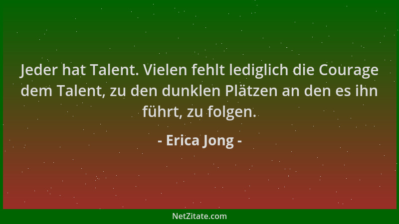 Erica Jong - Jeder hat Talent. Vielen fehlt lediglich die Courage dem Talent, zu den dunklen Plätzen an den es ihn führt, z...