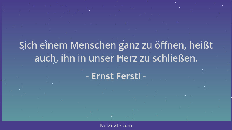 Ernst Ferstl - Sich einem Menschen ganz zu öffnen, heißt auch, ihn in unser Herz zu schließen....