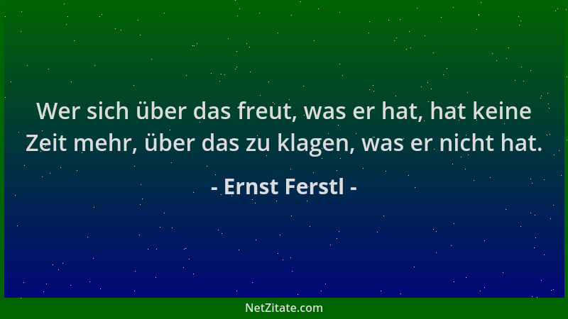 Ernst Ferstl - Wer sich über das freut, was er hat, hat keine Zeit mehr, über das zu klagen, was er nicht hat....