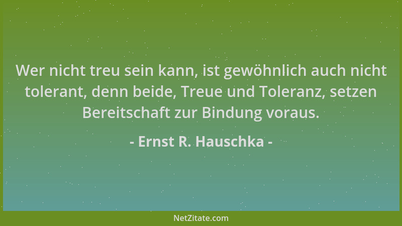 Ernst R. Hauschka - Wer nicht treu sein kann, ist gewöhnlich auch nicht tolerant, denn beide, Treue und Toleranz, setzen Be...
