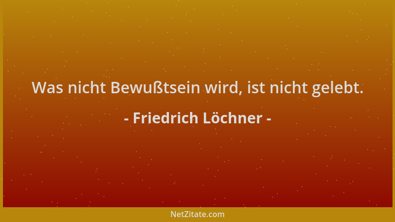Friedrich Löchner - Was nicht Bewußtsein wird, ist nicht gelebt....