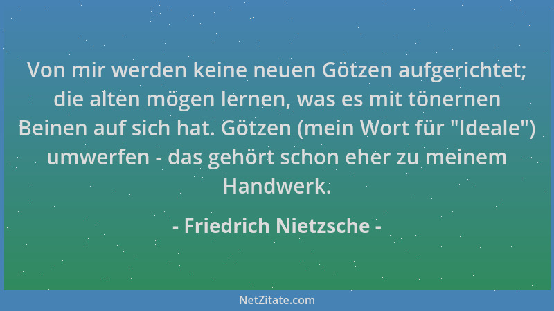 Friedrich Nietzsche - Von mir werden keine neuen Götzen aufgerichtet; die alten mögen lernen, was es mit tönernen Beinen au...