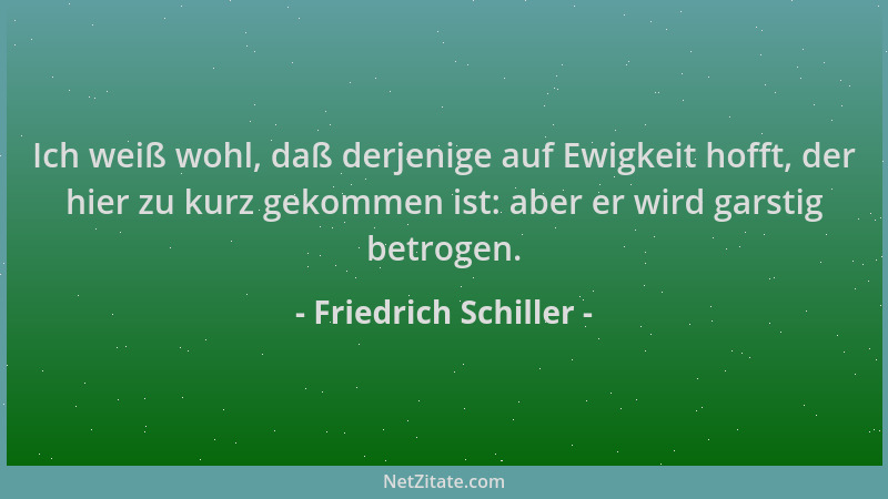 Friedrich Schiller - Ich weiß wohl, daß derjenige auf Ewigkeit hofft, der hier zu kurz gekommen ist: aber er wird garstig b...
