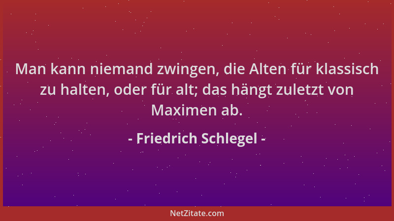 Friedrich Schlegel - Man kann niemand zwingen, die Alten für klassisch zu halten, oder für alt; das hängt zuletzt von Maxim...