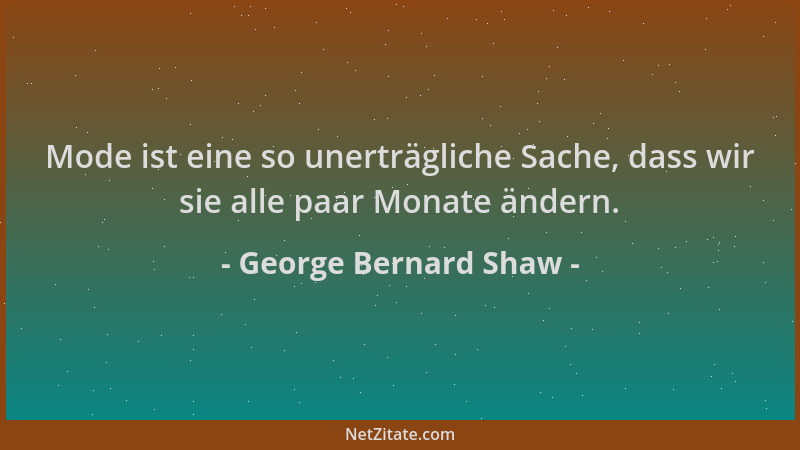 George Bernard Shaw - Mode ist eine so unerträgliche Sache, dass wir sie alle paar Monate ändern....