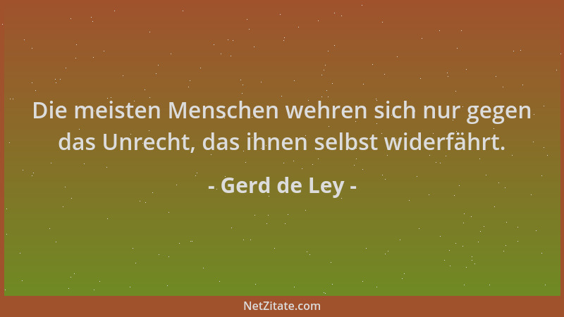 Gerd de Ley - Die meisten Menschen wehren sich nur gegen das Unrecht, das ihnen selbst widerfährt....