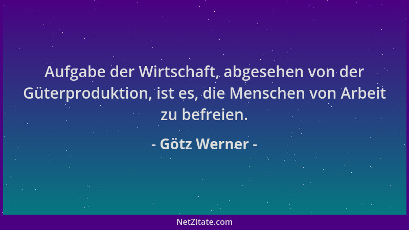Götz Werner - Aufgabe der Wirtschaft, abgesehen von der Güterproduktion, ist es, die Menschen von Arbeit zu befreien....