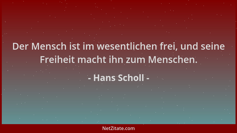 Hans Scholl - Der Mensch ist im wesentlichen frei, und seine Freiheit macht ihn zum Menschen....