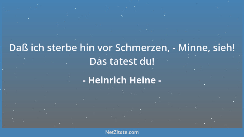 Heinrich Heine - Daß ich sterbe hin vor Schmerzen, - Minne, sieh! Das tatest du!...
