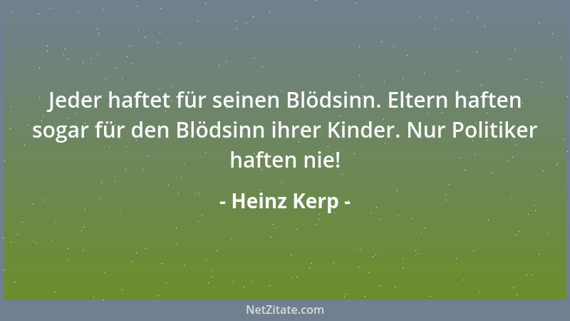 Heinz Kerp - Jeder haftet für seinen Blödsinn. Eltern haften sogar für den Blödsinn ihrer Kinder. Nur Politiker haften nie!...