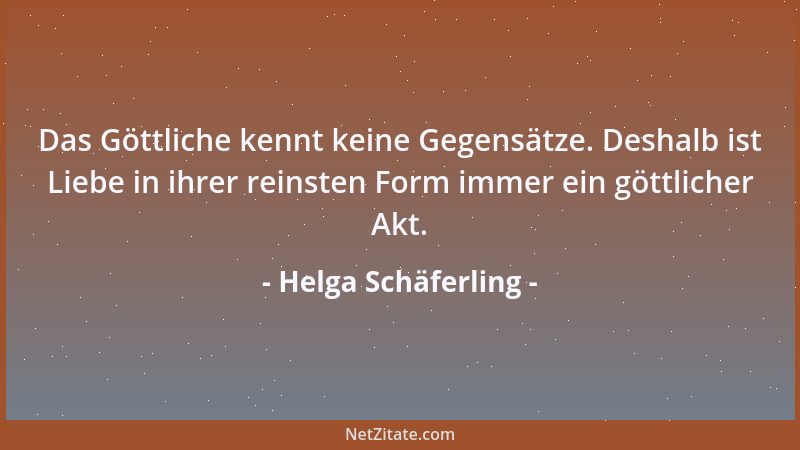 Helga Schäferling - Das Göttliche kennt keine Gegensätze. Deshalb ist Liebe in ihrer reinsten Form immer ein göttlicher Akt...