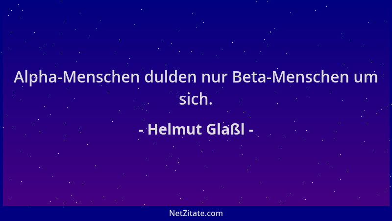 Helmut Glaßl - Alpha-Menschen dulden nur Beta-Menschen um sich....