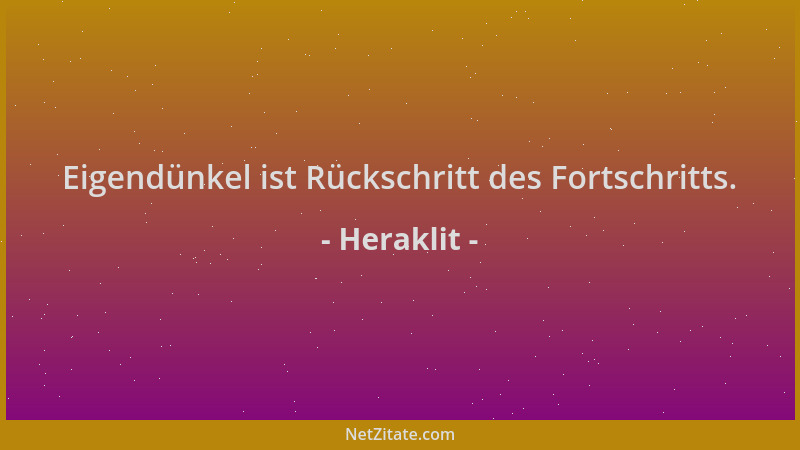 Heraklit - Eigendünkel ist Rückschritt des Fortschritts....