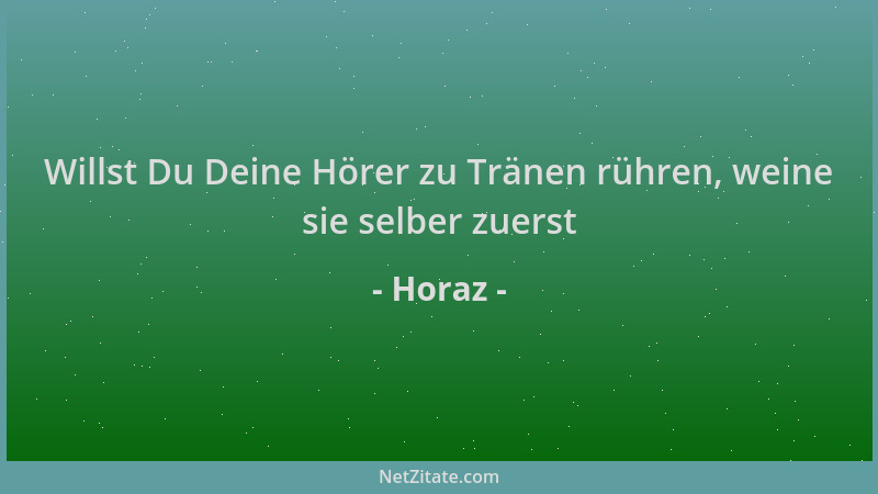 Horaz - Willst Du Deine Hörer zu Tränen rühren, weine sie selber zuerst...