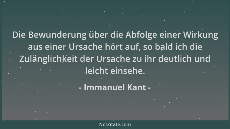 Immanuel Kant - Die Bewunderung über die Abfolge einer Wirkung aus einer Ursache hört auf, so bald ich die Zulänglichkeit d...