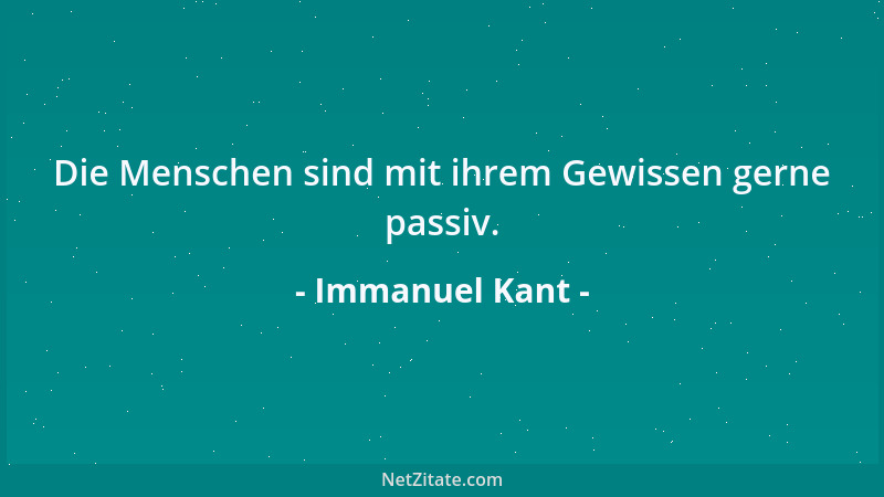 Immanuel Kant - Die Menschen sind mit ihrem Gewissen gerne passiv....
