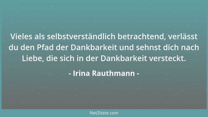 Irina Rauthmann - Vieles als selbstverständlich betrachtend, verlässt du den Pfad der Dankbarkeit und sehnst dich nach Lieb...