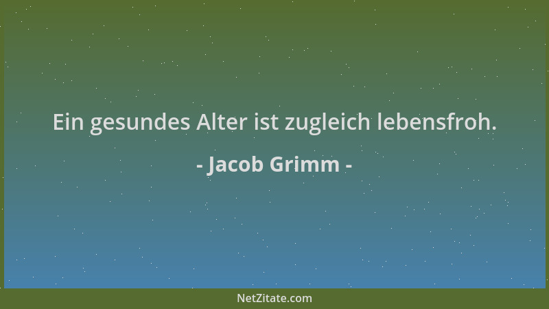 Jacob Grimm - Ein gesundes Alter ist zugleich lebensfroh....