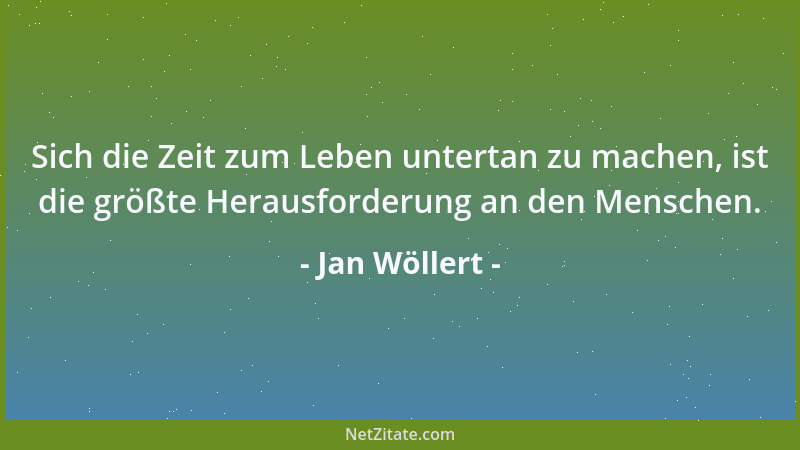Jan Wöllert - Sich die Zeit zum Leben untertan zu machen, ist die größte Herausforderung an den Menschen....