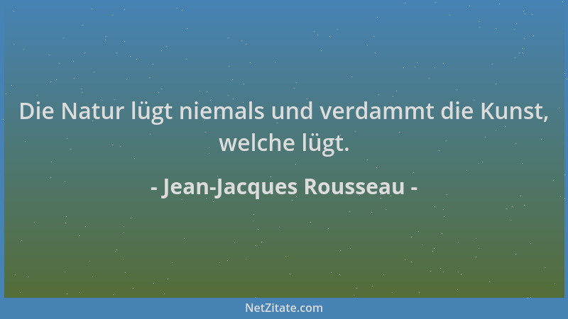 Jean-Jacques Rousseau - Die Natur lügt niemals und verdammt die Kunst, welche lügt....
