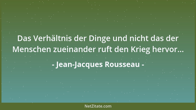 Jean-Jacques Rousseau - Das Verhältnis der Dinge und nicht das der Menschen zueinander ruft den Krieg hervor......