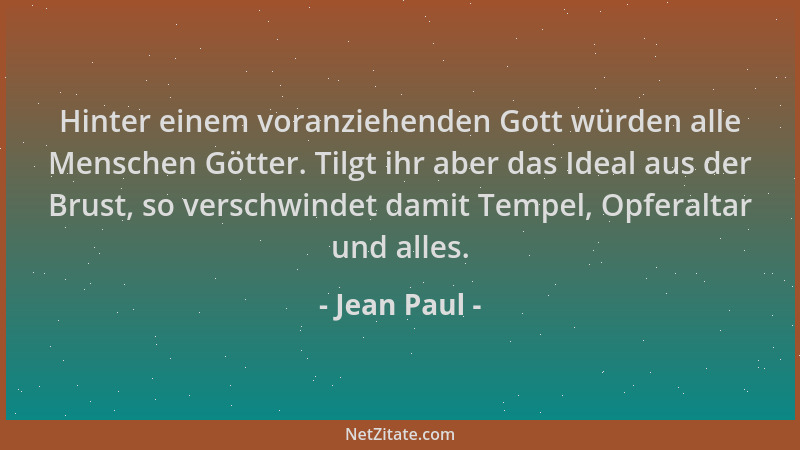 Jean Paul - Hinter einem voranziehenden Gott würden alle Menschen Götter. Tilgt ihr aber das Ideal aus der Brust, so versch...