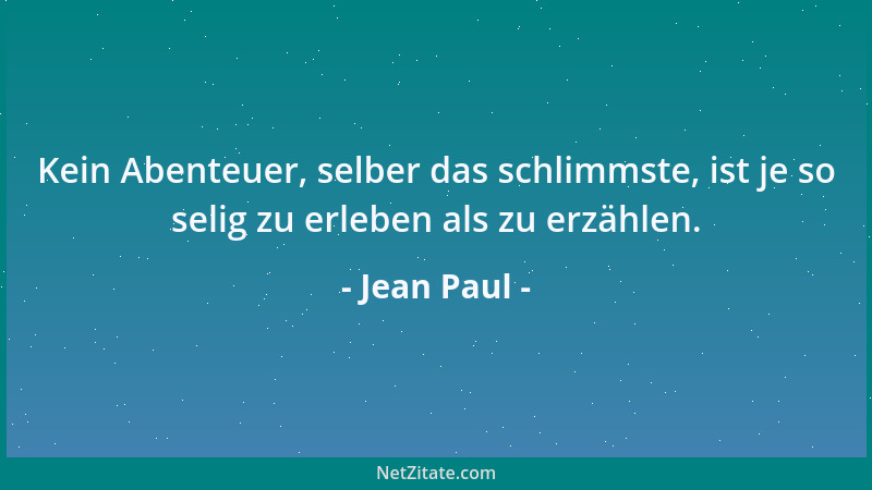 Jean Paul - Kein Abenteuer, selber das schlimmste, ist je so selig zu erleben als zu erzählen....