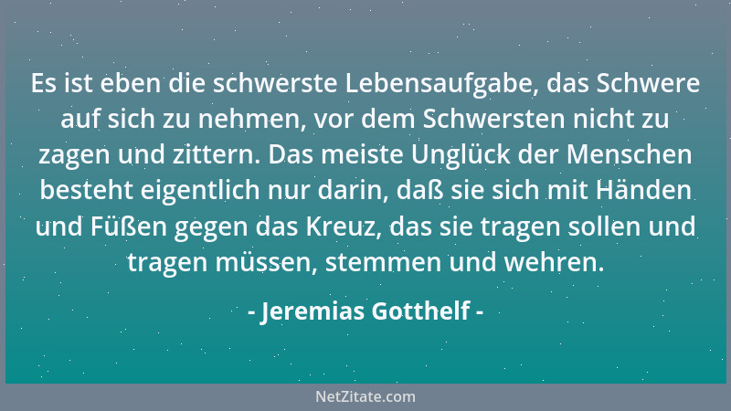 Jeremias Gotthelf - Es ist eben die schwerste Lebensaufgabe, das Schwere auf sich zu nehmen, vor dem Schwersten nicht zu za...