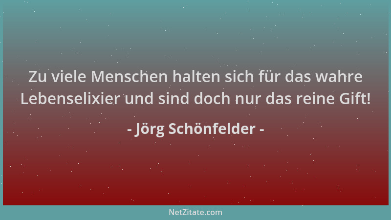 Jörg Schönfelder - Zu viele Menschen halten sich für das wahre Lebenselixier und sind doch nur das reine Gift!...