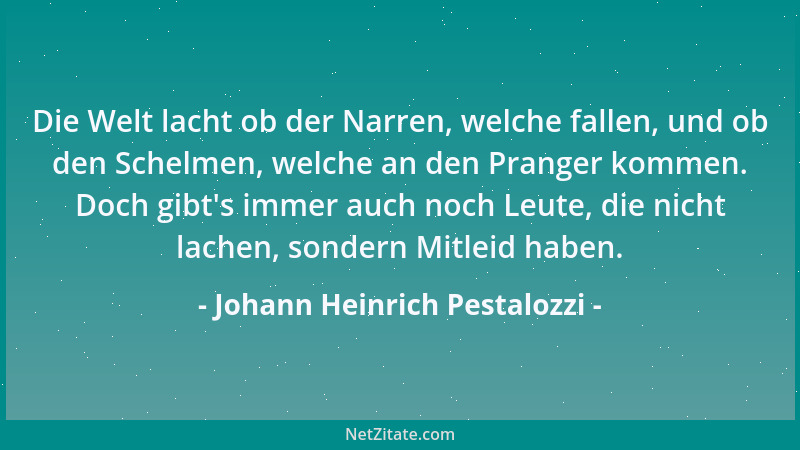 Johann Heinrich Pestalozzi - Die Welt lacht ob der Narren, welche fallen, und ob den Schelmen, welche an den Pranger kommen...