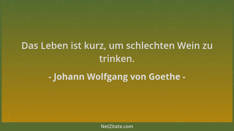 Johann Wolfgang von Goethe - Das Leben ist kurz, um schlechten Wein zu trinken....