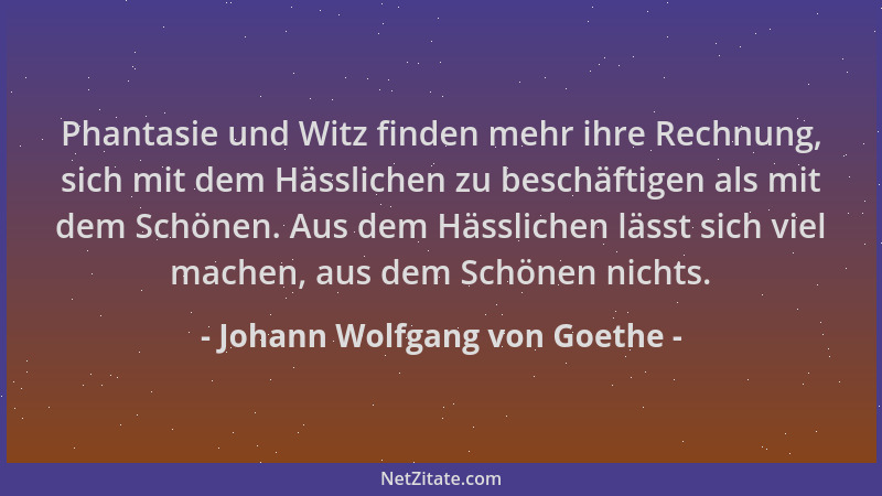 Johann Wolfgang von Goethe - Phantasie und Witz finden mehr ihre Rechnung, sich mit dem Hässlichen zu beschäftigen als mit...