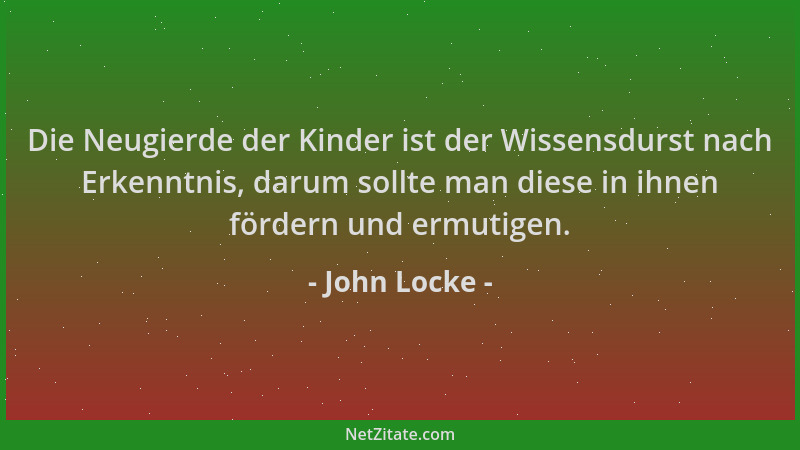 John Locke - Die Neugierde der Kinder ist der Wissensdurst nach Erkenntnis, darum sollte man diese in ihnen fördern und erm...