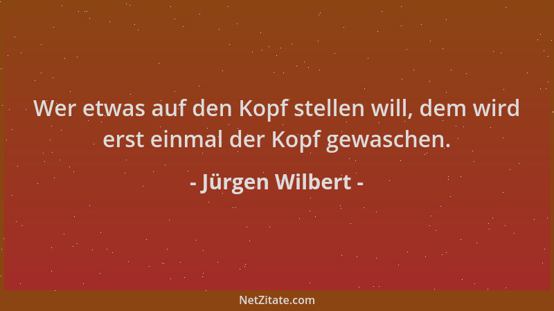 Jürgen Wilbert - Wer etwas auf den Kopf stellen will, dem wird erst einmal der Kopf gewaschen....