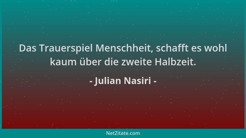 Julian Nasiri - Das Trauerspiel Menschheit, schafft es wohl kaum über die zweite Halbzeit....