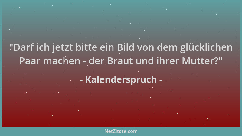 Kalenderspruch -  "Darf ich jetzt bitte ein Bild von dem glücklichen Paar machen - der Braut und ihrer Mutter? "...