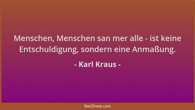 Karl Kraus - Menschen, Menschen san mer alle - ist keine Entschuldigung, sondern eine Anmaßung....