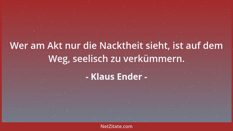 Klaus Ender - Wer am Akt nur die Nacktheit sieht, ist auf dem Weg, seelisch zu verkümmern....