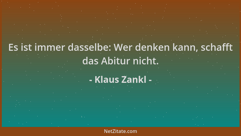 Klaus Zankl - Es ist immer dasselbe: Wer denken kann, schafft das Abitur nicht....