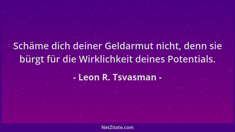 Leon R. Tsvasman - Schäme dich deiner Geldarmut nicht, denn sie bürgt für die Wirklichkeit deines Potentials....