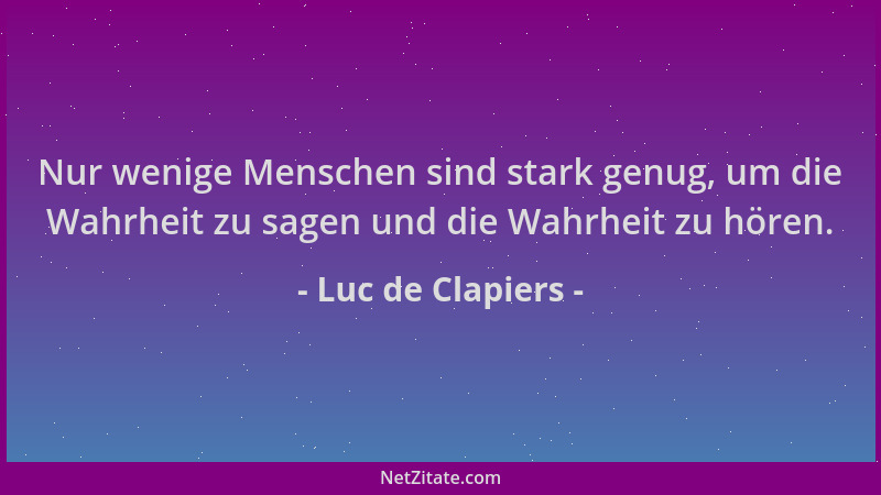 Luc de Clapiers - Nur wenige Menschen sind stark genug, um die Wahrheit zu sagen und die Wahrheit zu hören....