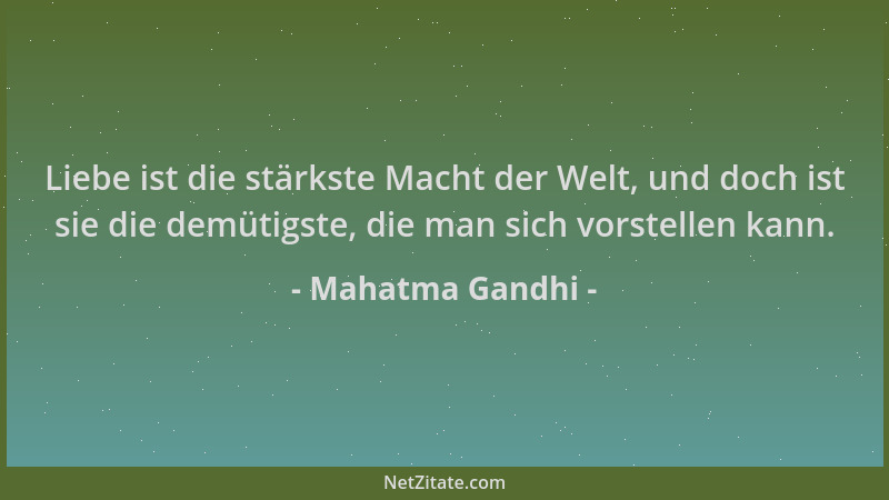 Mahatma Gandhi - Liebe ist die stärkste Macht der Welt, und doch ist sie die demütigste, die man sich vorstellen kann....